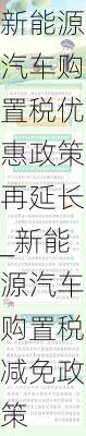 新能源汽車購置稅優(yōu)惠政策再延長_新能源汽車購置稅減免政策