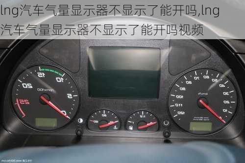 lng汽車氣量顯示器不顯示了能開嗎,lng汽車氣量顯示器不顯示了能開嗎視頻