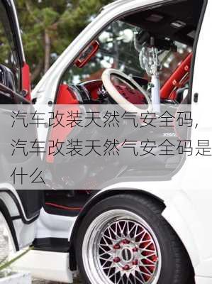 汽車(chē)改裝天然氣安全碼,汽車(chē)改裝天然氣安全碼是什么