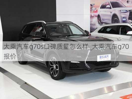 大乘汽車g70s口碑質(zhì)量怎么樣_大乘汽車g70報價