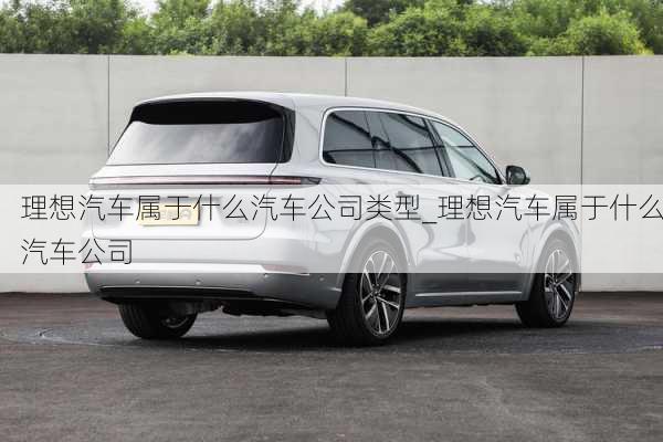 理想汽車(chē)屬于什么汽車(chē)公司類型_理想汽車(chē)屬于什么汽車(chē)公司