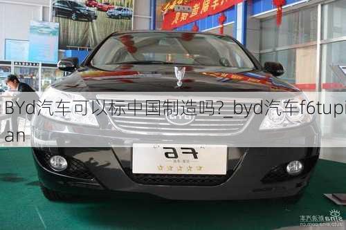 BYd汽車(chē)可以標(biāo)中國(guó)制造嗎?_byd汽車(chē)f6tupian