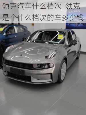 領(lǐng)克汽車(chē)什么檔次_領(lǐng)克是個(gè)什么檔次的車(chē)多少錢(qián)