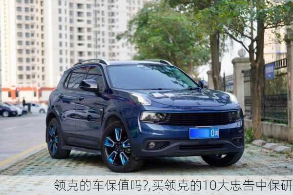 領(lǐng)克的車保值嗎?,買領(lǐng)克的10大忠告中保研