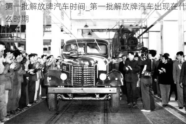 第一批解放牌汽車時(shí)間_第一批解放牌汽車出現(xiàn)在什么時(shí)期