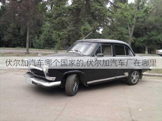 伏爾加汽車哪個國家的,伏爾加汽車廠在哪里