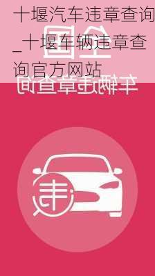 十堰汽車違章查詢_十堰車輛違章查詢官方網(wǎng)站