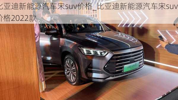 比亞迪新能源汽車宋suv價格_比亞迪新能源汽車宋suv價格2022款