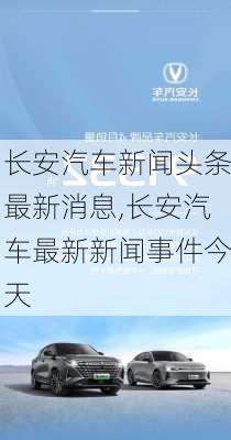 長(zhǎng)安汽車新聞?lì)^條最新消息,長(zhǎng)安汽車最新新聞事件今天