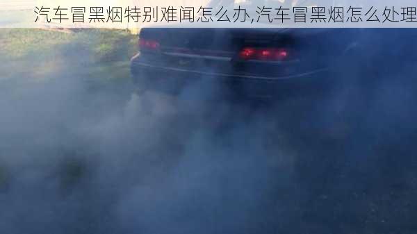 汽車冒黑煙特別難聞怎么辦,汽車冒黑煙怎么處理