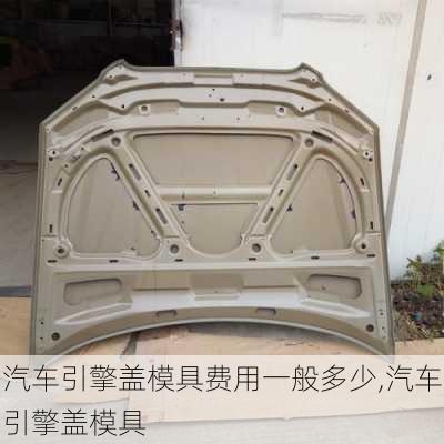 汽車引擎蓋模具費(fèi)用一般多少,汽車引擎蓋模具