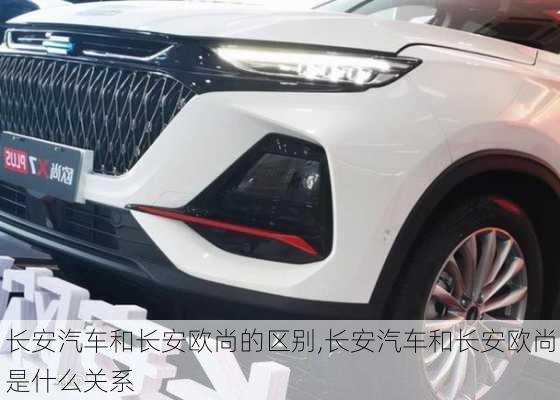 長安汽車和長安歐尚的區(qū)別,長安汽車和長安歐尚是什么關(guān)系