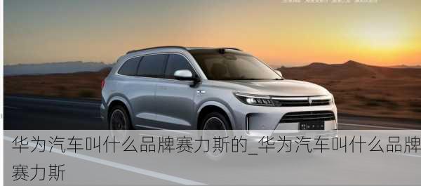 華為汽車叫什么品牌賽力斯的_華為汽車叫什么品牌賽力斯