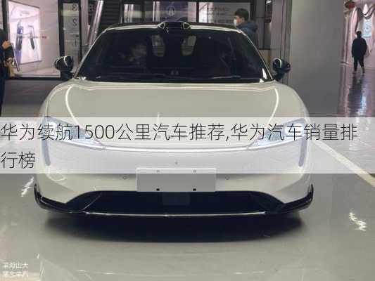 華為續(xù)航1500公里汽車推薦,華為汽車銷量排行榜