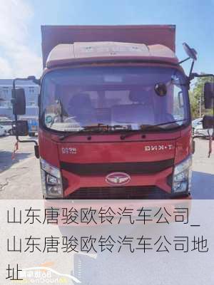 山東唐駿歐鈴汽車公司_山東唐駿歐鈴汽車公司地址