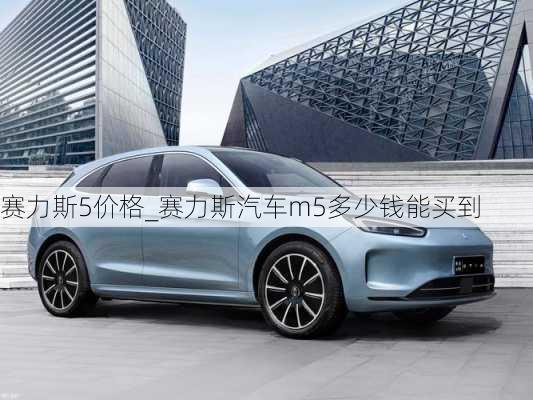 賽力斯5價格_賽力斯汽車m5多少錢能買到