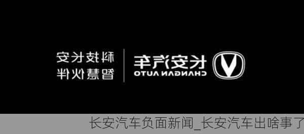 長安汽車負(fù)面新聞_長安汽車出啥事了