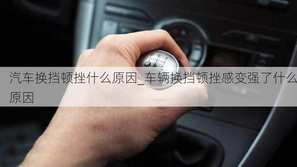 汽車換擋頓挫什么原因_車輛換擋頓挫感變強了什么原因