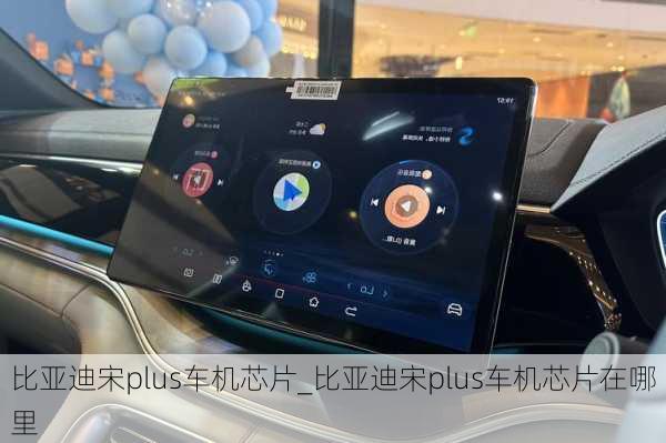 比亞迪宋plus車機芯片_比亞迪宋plus車機芯片在哪里