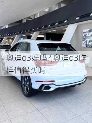 奧迪q3好嗎?,奧迪q3咋樣值得買嗎