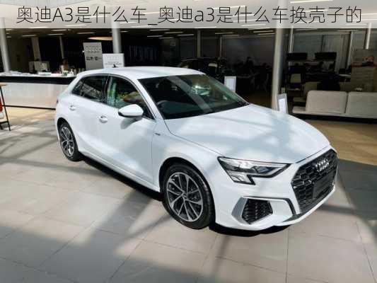 奧迪A3是什么車_奧迪a3是什么車換殼子的