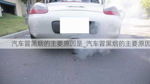 汽車冒黑煙的主要原因是_汽車冒黑煙的主要原因