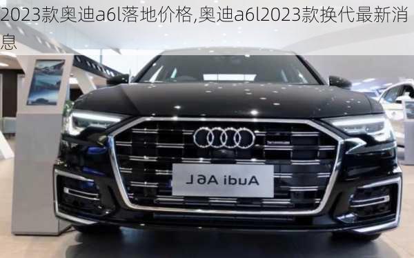 2023款奧迪a6l落地價格,奧迪a6l2023款換代最新消息