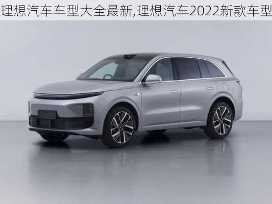 理想汽車車型大全最新,理想汽車2022新款車型