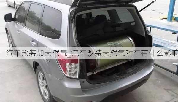 汽車改裝加天然氣_汽車改裝天然氣對(duì)車有什么影響