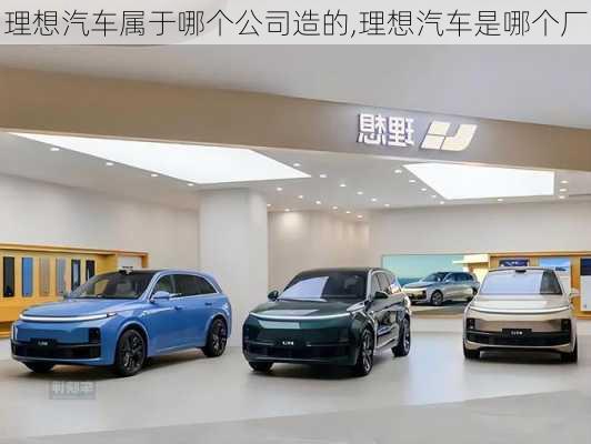 理想汽車屬于哪個公司造的,理想汽車是哪個廠