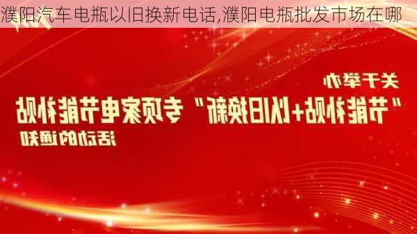 濮陽(yáng)汽車電瓶以舊換新電話,濮陽(yáng)電瓶批發(fā)市場(chǎng)在哪