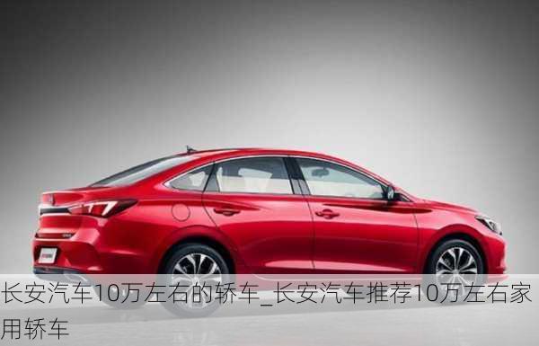 長安汽車10萬左右的轎車_長安汽車推薦10萬左右家用轎車