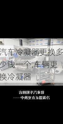 汽車冷凝器更換多少錢一個,車輛更換冷凝器