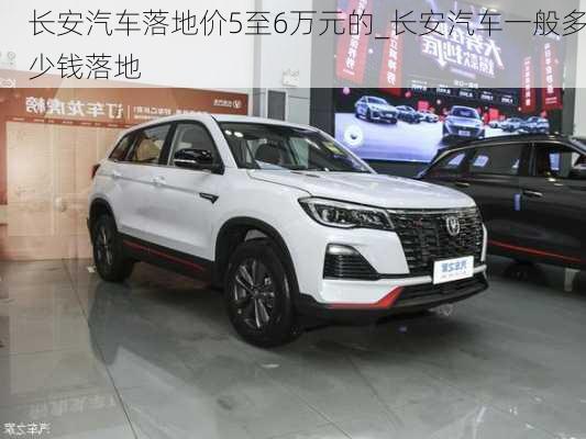 長安汽車落地價(jià)5至6萬元的_長安汽車一般多少錢落地