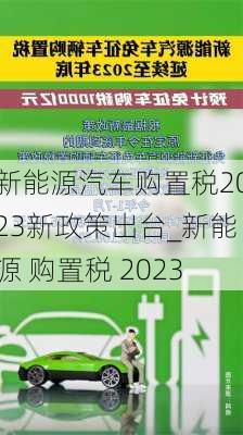 新能源汽車購置稅2023新政策出臺_新能源 購置稅 2023