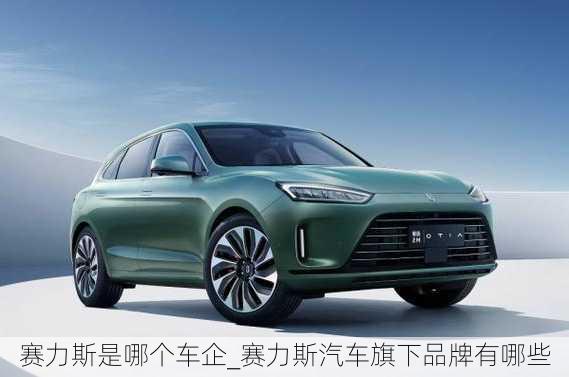 賽力斯是哪個(gè)車企_賽力斯汽車旗下品牌有哪些