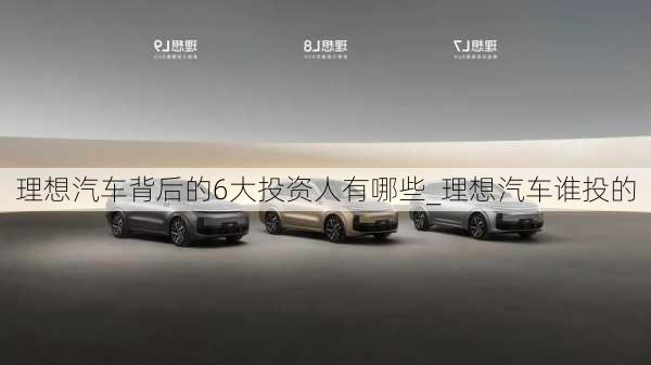 理想汽車(chē)背后的6大投資人有哪些_理想汽車(chē)誰(shuí)投的