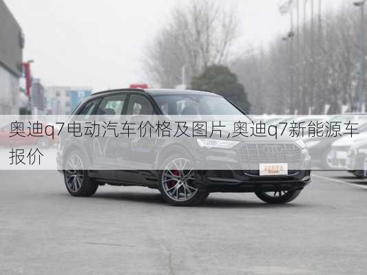 奧迪q7電動汽車價格及圖片,奧迪q7新能源車報價