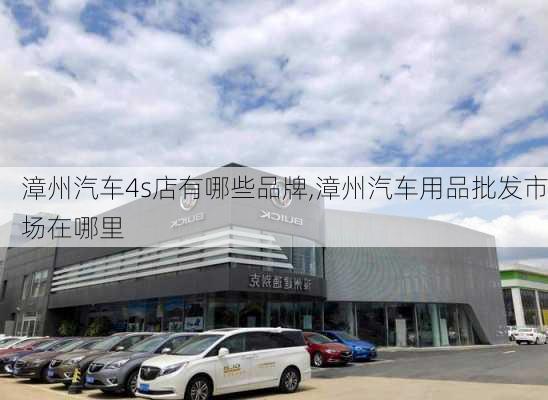 漳州汽車4s店有哪些品牌,漳州汽車用品批發(fā)市場(chǎng)在哪里