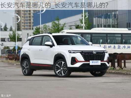 長安汽車是哪兒的_長安汽車是哪兒的?