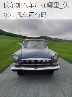 伏爾加汽車廠在哪里_伏爾加汽車還有嗎