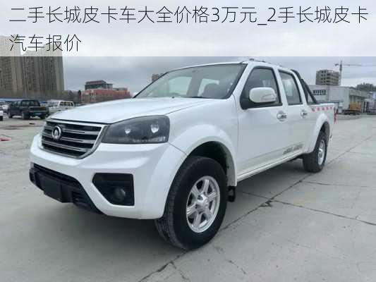 二手長(zhǎng)城皮卡車大全價(jià)格3萬(wàn)元_2手長(zhǎng)城皮卡汽車報(bào)價(jià)