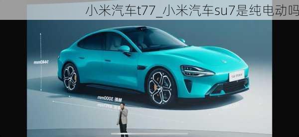 小米汽車t77_小米汽車su7是純電動嗎