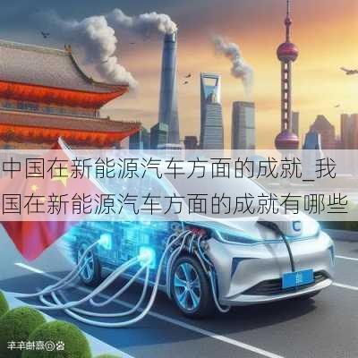 中國在新能源汽車方面的成就_我國在新能源汽車方面的成就有哪些