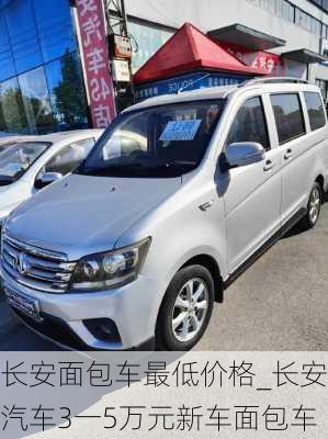 長安面包車最低價(jià)格_長安汽車3一5萬元新車面包車