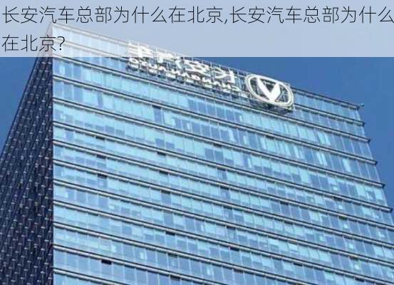 長安汽車總部為什么在北京,長安汽車總部為什么在北京?