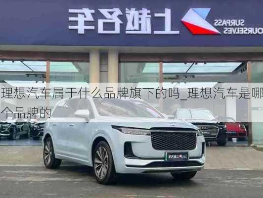 理想汽車屬于什么品牌旗下的嗎_理想汽車是哪個(gè)品牌的