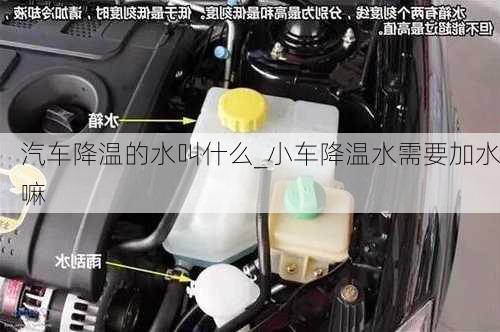 汽車降溫的水叫什么_小車降溫水需要加水嘛