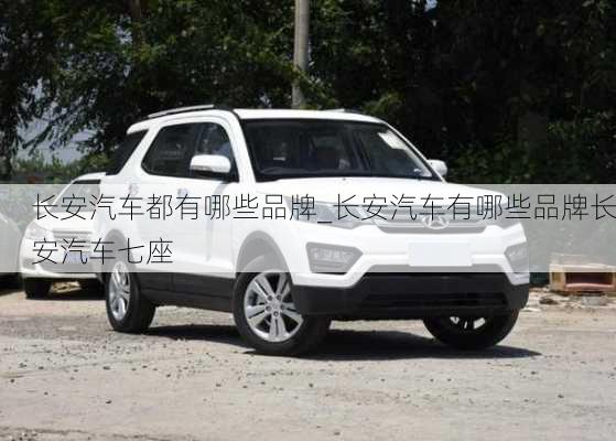 長安汽車都有哪些品牌_長安汽車有哪些品牌長安汽車七座