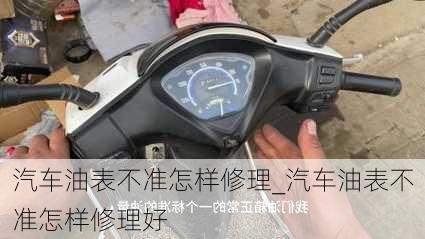 汽車油表不準(zhǔn)怎樣修理_汽車油表不準(zhǔn)怎樣修理好